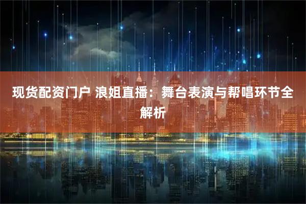 现货配资门户 浪姐直播：舞台表演与帮唱环节全解析
