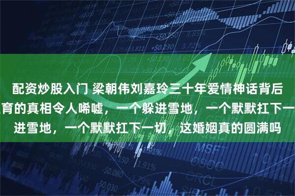 配资炒股入门 梁朝伟刘嘉玲三十年爱情神话背后藏着巨大落差？不愿生育的真相令人唏嘘，一个躲进雪地，一个默默扛下一切，这婚姻真的圆满吗