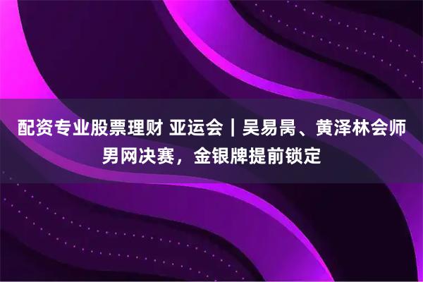 配资专业股票理财 亚运会｜吴易昺、黄泽林会师男网决赛，金银牌提前锁定