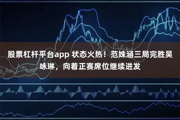 股票杠杆平台app 状态火热！范姝涵三局完胜吴咏琳，向着正赛席位继续进发