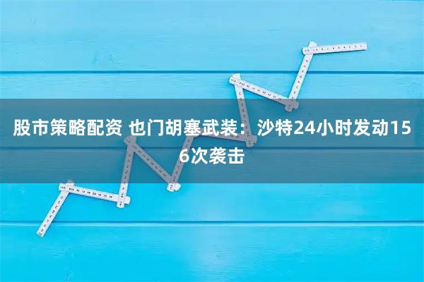 股市策略配资 也门胡塞武装：沙特24小时发动156次袭击